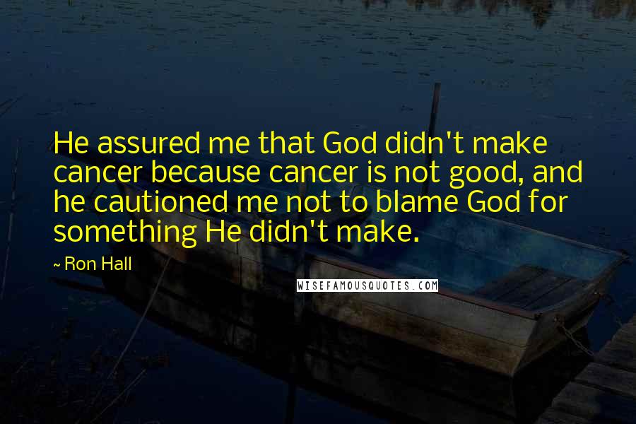 Ron Hall Quotes: He assured me that God didn't make cancer because cancer is not good, and he cautioned me not to blame God for something He didn't make.