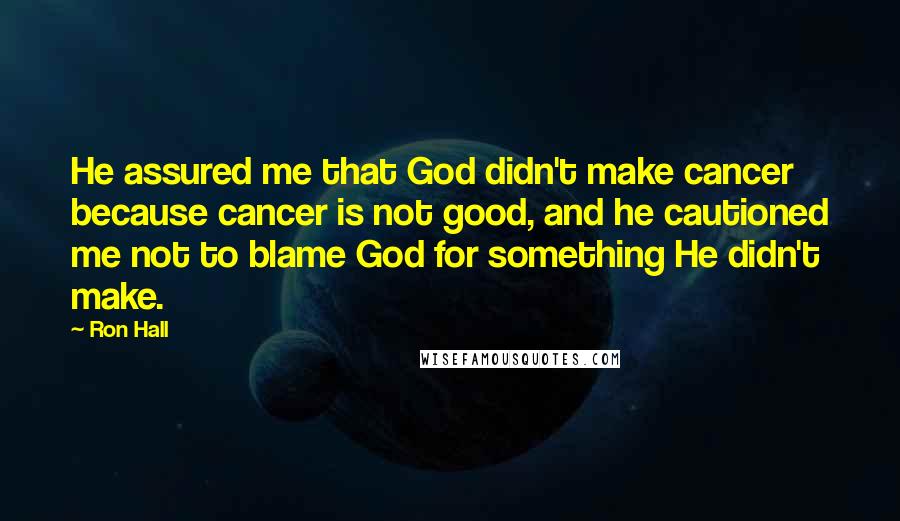 Ron Hall Quotes: He assured me that God didn't make cancer because cancer is not good, and he cautioned me not to blame God for something He didn't make.