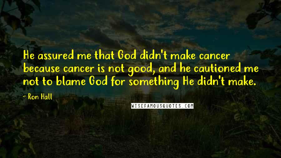 Ron Hall Quotes: He assured me that God didn't make cancer because cancer is not good, and he cautioned me not to blame God for something He didn't make.