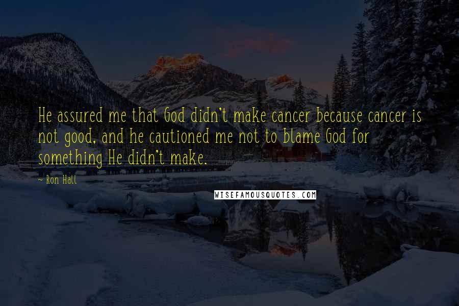 Ron Hall Quotes: He assured me that God didn't make cancer because cancer is not good, and he cautioned me not to blame God for something He didn't make.