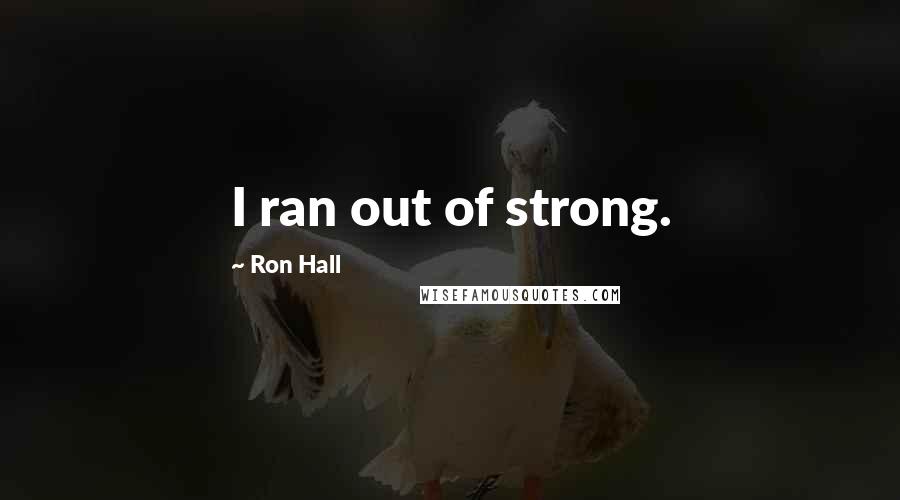 Ron Hall Quotes: I ran out of strong.