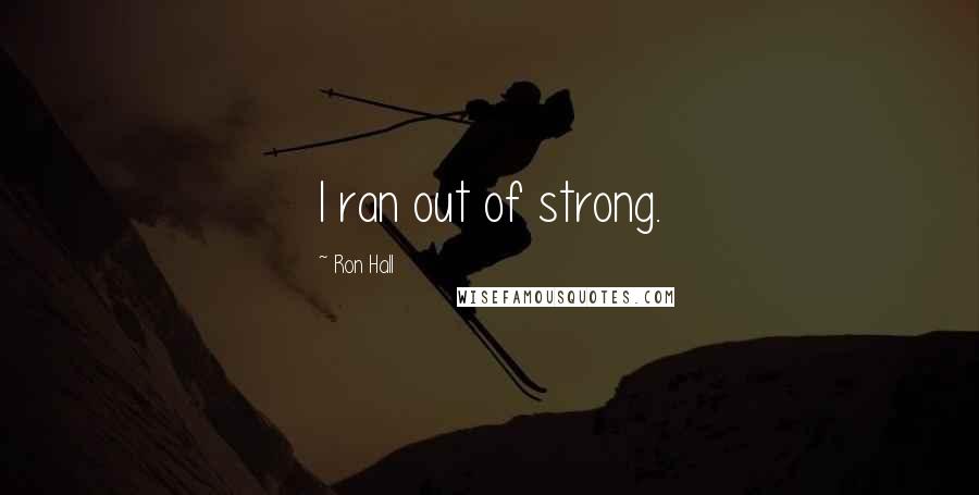 Ron Hall Quotes: I ran out of strong.