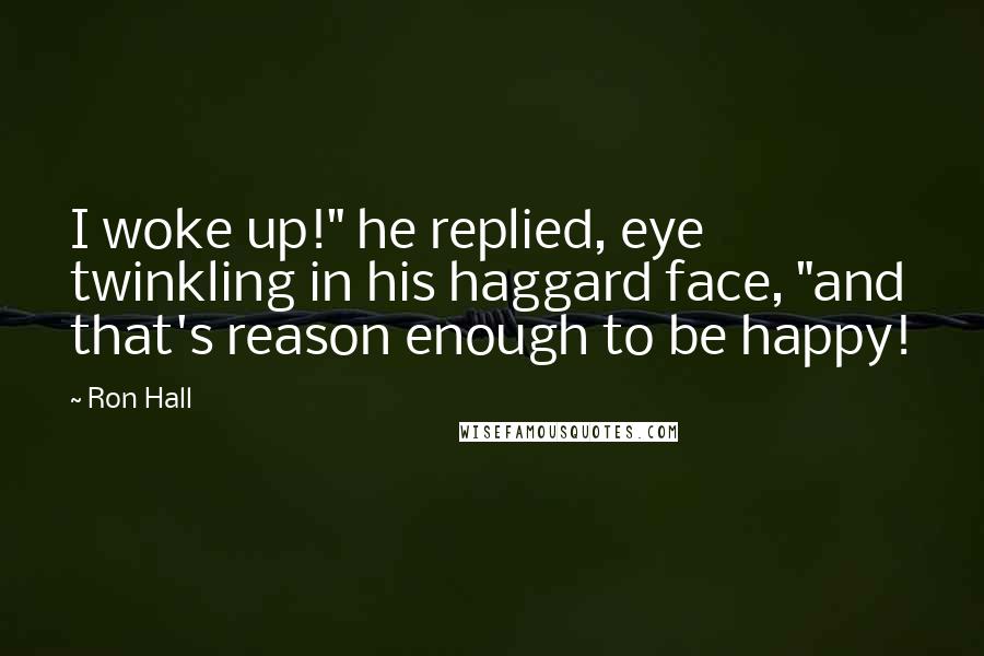Ron Hall Quotes: I woke up!" he replied, eye twinkling in his haggard face, "and that's reason enough to be happy!