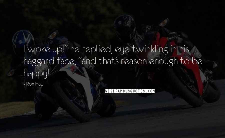Ron Hall Quotes: I woke up!" he replied, eye twinkling in his haggard face, "and that's reason enough to be happy!