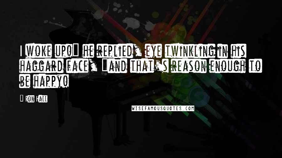 Ron Hall Quotes: I woke up!" he replied, eye twinkling in his haggard face, "and that's reason enough to be happy!