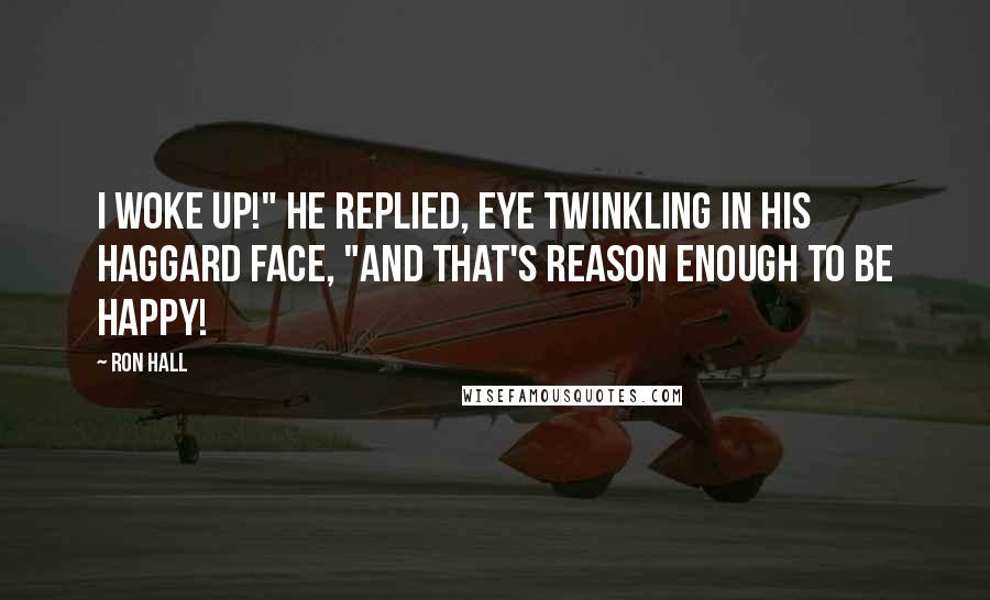 Ron Hall Quotes: I woke up!" he replied, eye twinkling in his haggard face, "and that's reason enough to be happy!