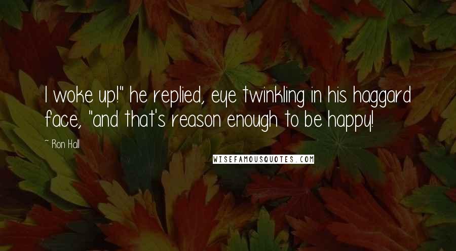 Ron Hall Quotes: I woke up!" he replied, eye twinkling in his haggard face, "and that's reason enough to be happy!