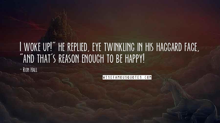 Ron Hall Quotes: I woke up!" he replied, eye twinkling in his haggard face, "and that's reason enough to be happy!