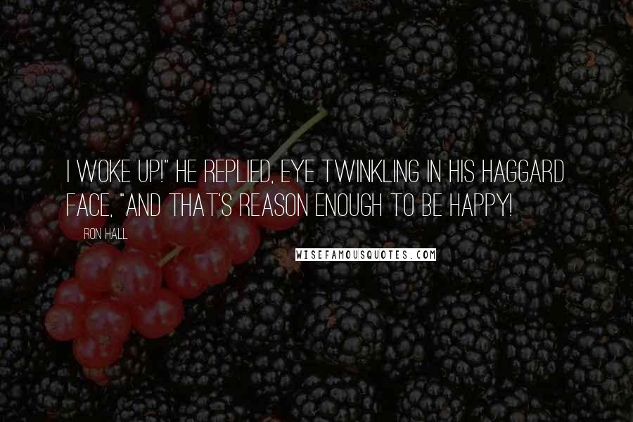 Ron Hall Quotes: I woke up!" he replied, eye twinkling in his haggard face, "and that's reason enough to be happy!