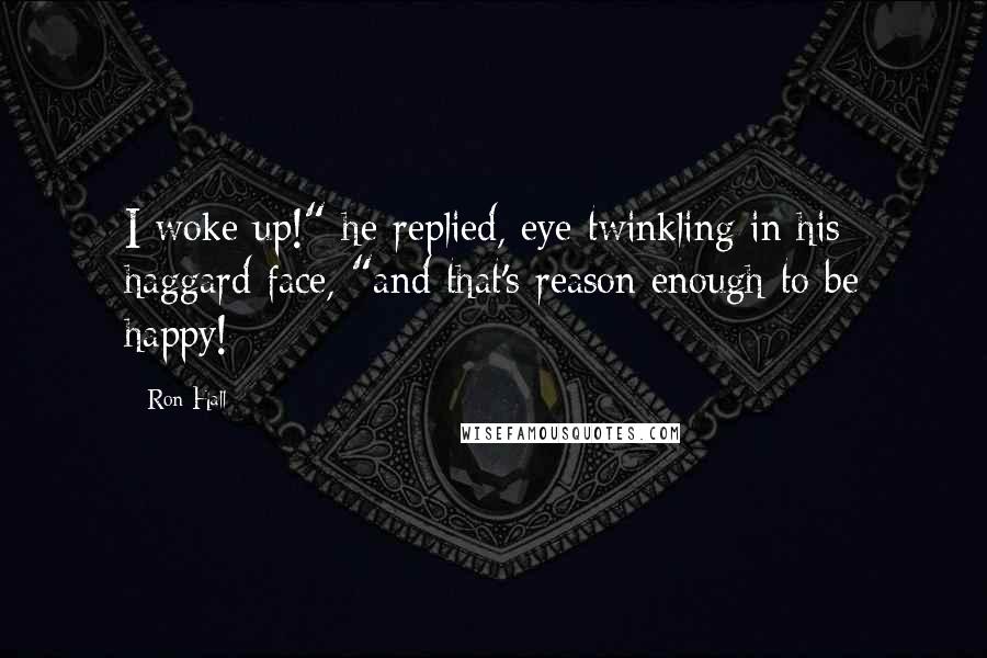 Ron Hall Quotes: I woke up!" he replied, eye twinkling in his haggard face, "and that's reason enough to be happy!