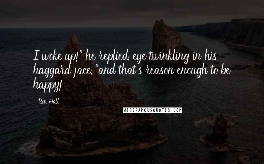 Ron Hall Quotes: I woke up!" he replied, eye twinkling in his haggard face, "and that's reason enough to be happy!