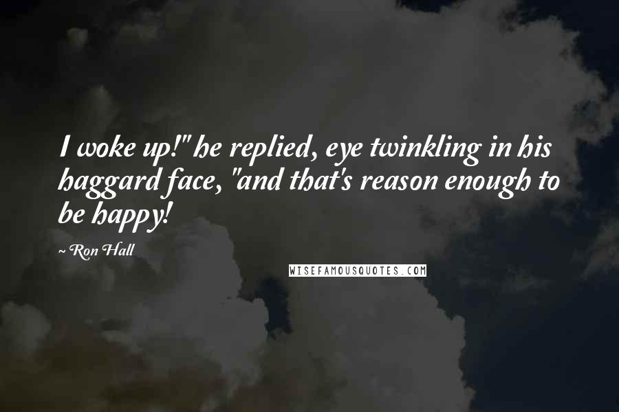 Ron Hall Quotes: I woke up!" he replied, eye twinkling in his haggard face, "and that's reason enough to be happy!