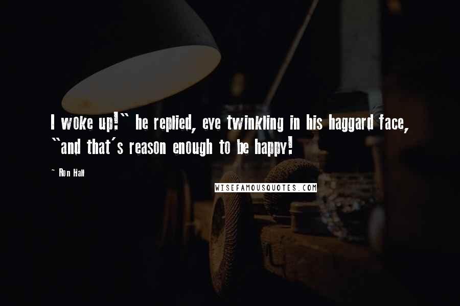 Ron Hall Quotes: I woke up!" he replied, eye twinkling in his haggard face, "and that's reason enough to be happy!