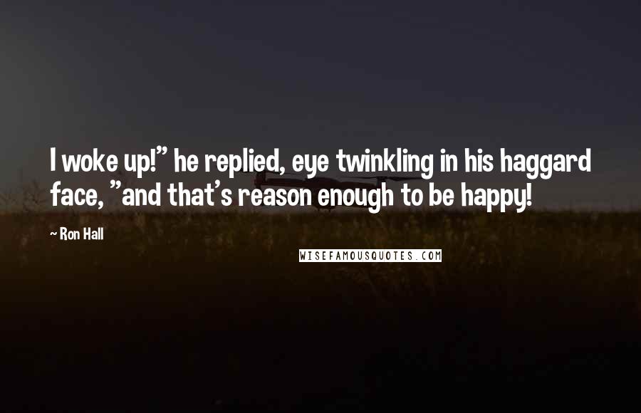 Ron Hall Quotes: I woke up!" he replied, eye twinkling in his haggard face, "and that's reason enough to be happy!