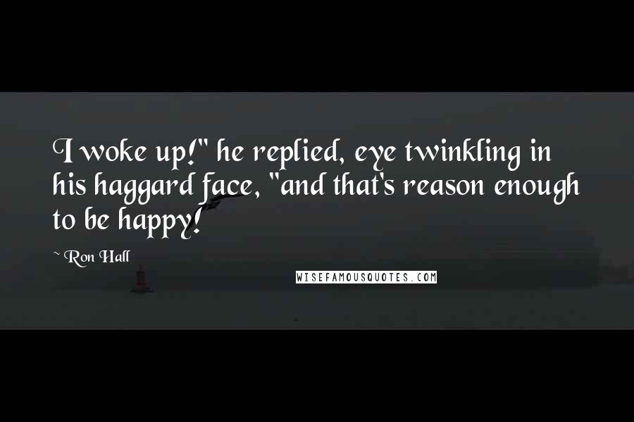 Ron Hall Quotes: I woke up!" he replied, eye twinkling in his haggard face, "and that's reason enough to be happy!