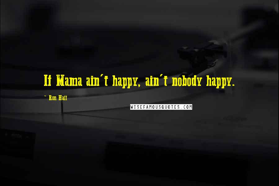 Ron Hall Quotes: If Mama ain't happy, ain't nobody happy.