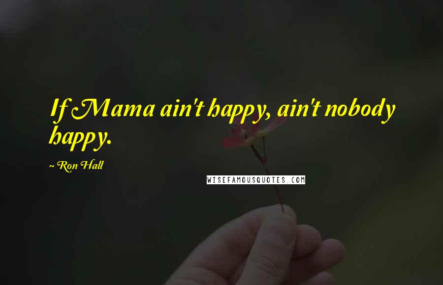 Ron Hall Quotes: If Mama ain't happy, ain't nobody happy.