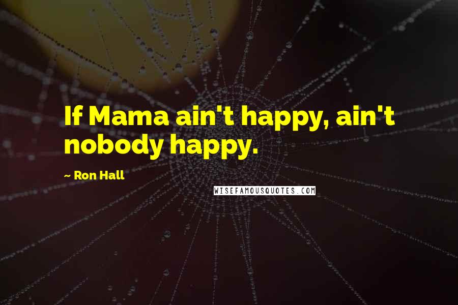 Ron Hall Quotes: If Mama ain't happy, ain't nobody happy.