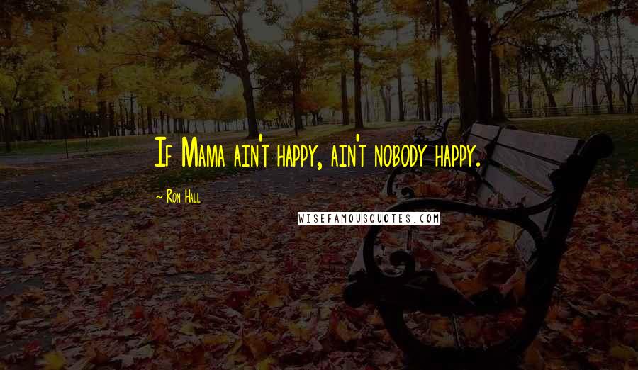 Ron Hall Quotes: If Mama ain't happy, ain't nobody happy.