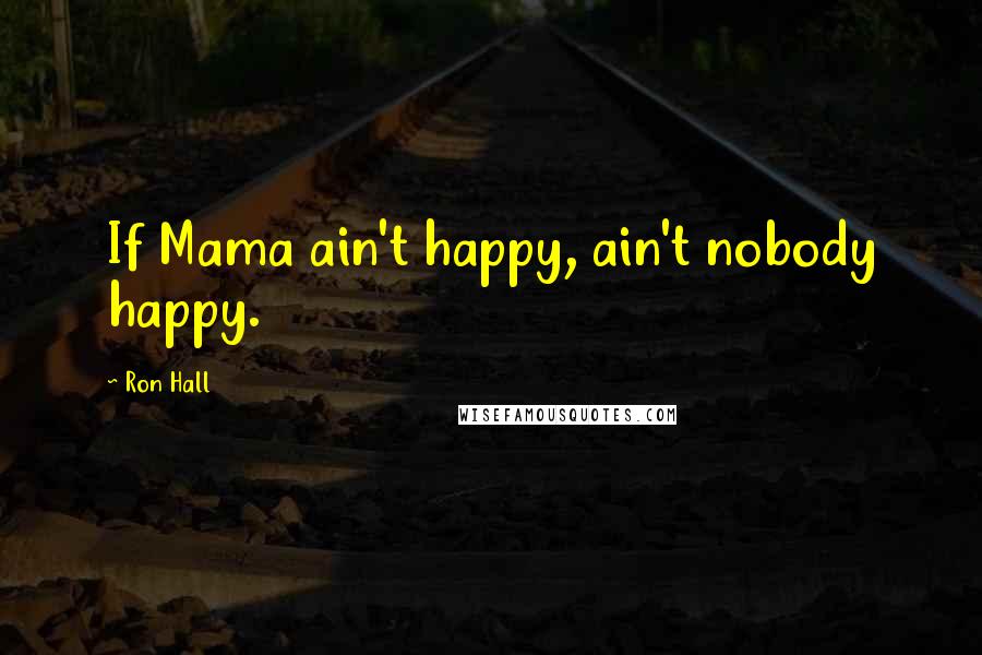 Ron Hall Quotes: If Mama ain't happy, ain't nobody happy.