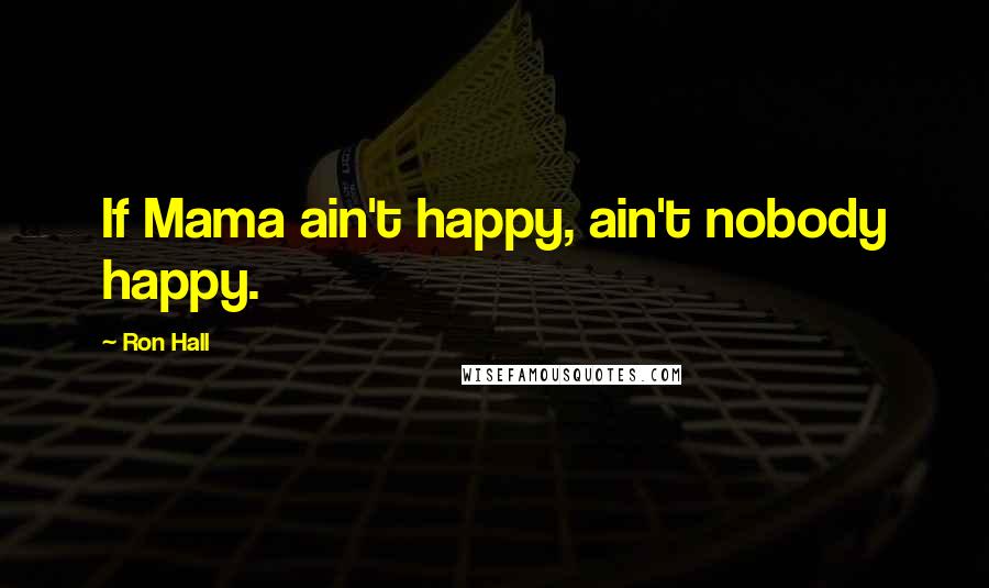 Ron Hall Quotes: If Mama ain't happy, ain't nobody happy.