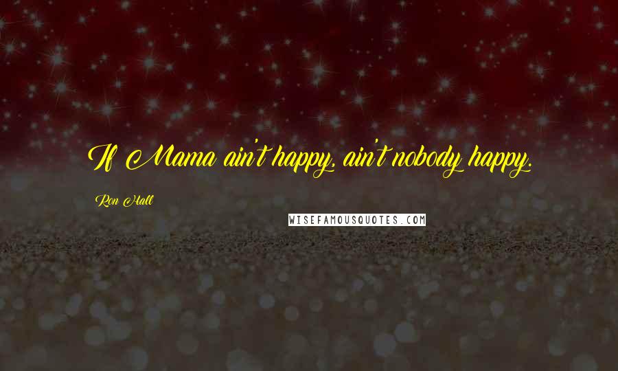 Ron Hall Quotes: If Mama ain't happy, ain't nobody happy.