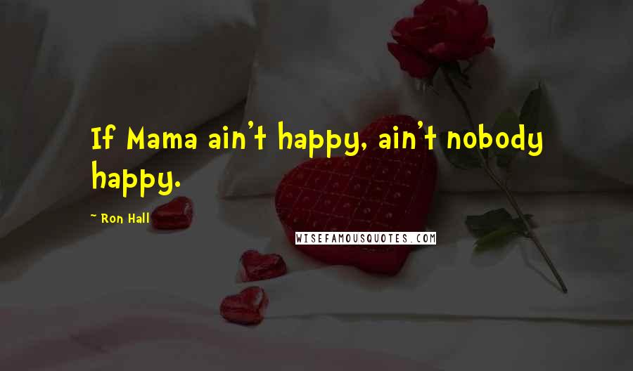 Ron Hall Quotes: If Mama ain't happy, ain't nobody happy.