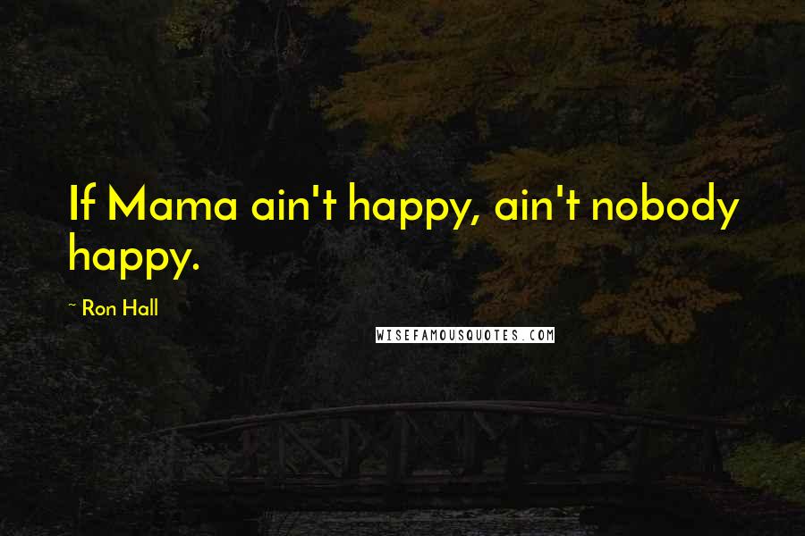 Ron Hall Quotes: If Mama ain't happy, ain't nobody happy.