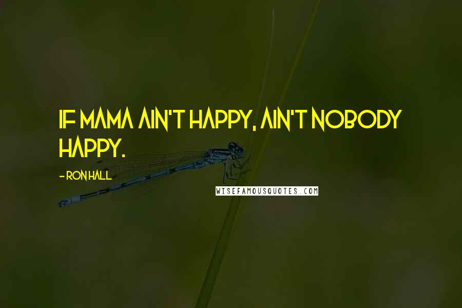 Ron Hall Quotes: If Mama ain't happy, ain't nobody happy.