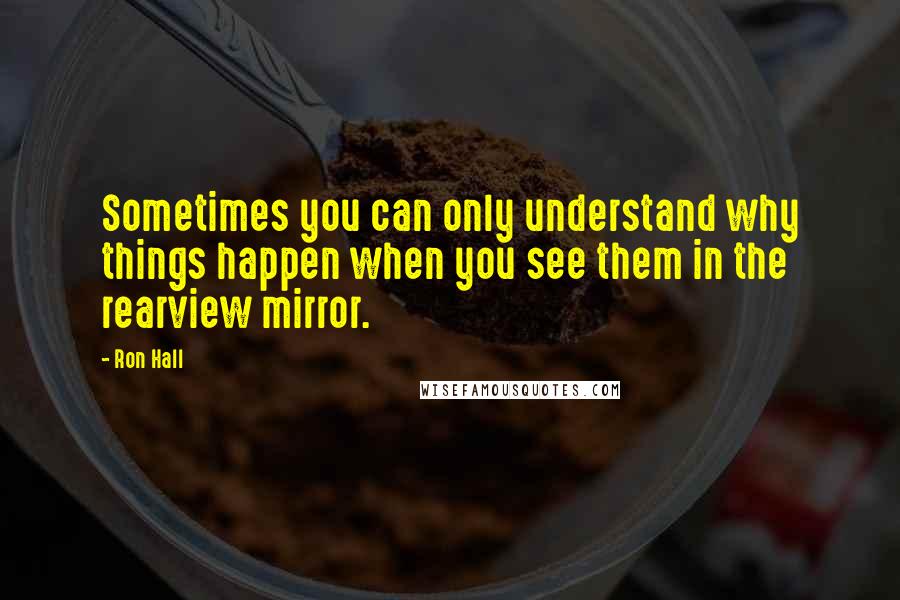 Ron Hall Quotes: Sometimes you can only understand why things happen when you see them in the rearview mirror.