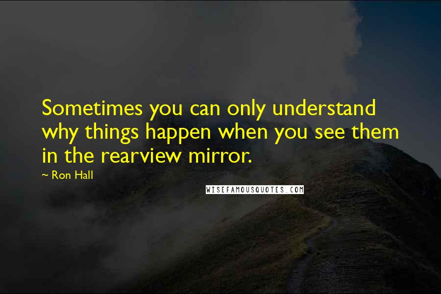 Ron Hall Quotes: Sometimes you can only understand why things happen when you see them in the rearview mirror.