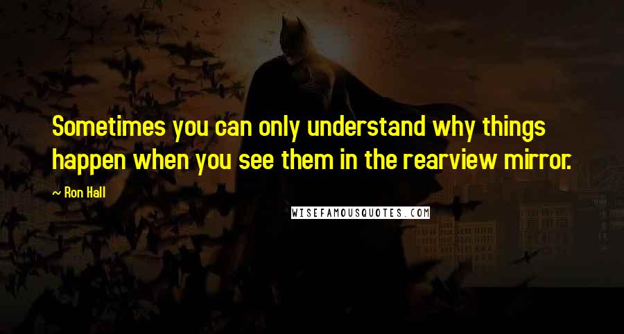 Ron Hall Quotes: Sometimes you can only understand why things happen when you see them in the rearview mirror.