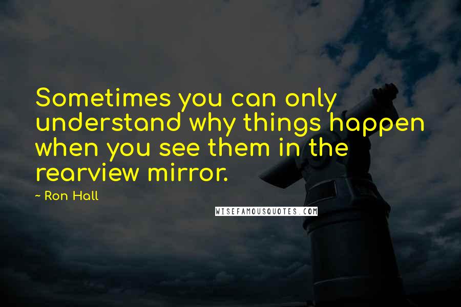 Ron Hall Quotes: Sometimes you can only understand why things happen when you see them in the rearview mirror.