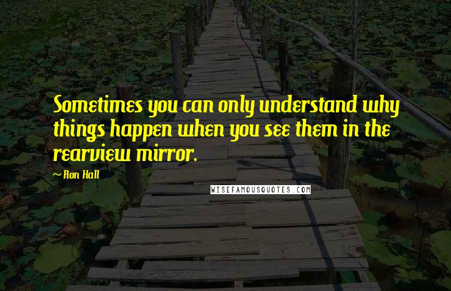 Ron Hall Quotes: Sometimes you can only understand why things happen when you see them in the rearview mirror.