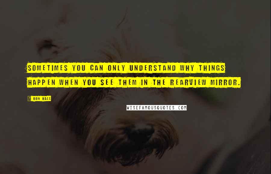 Ron Hall Quotes: Sometimes you can only understand why things happen when you see them in the rearview mirror.