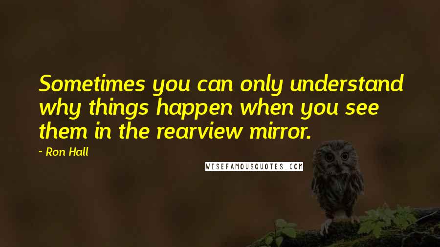 Ron Hall Quotes: Sometimes you can only understand why things happen when you see them in the rearview mirror.