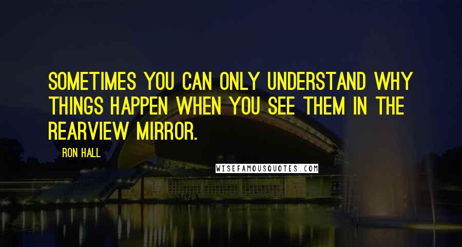 Ron Hall Quotes: Sometimes you can only understand why things happen when you see them in the rearview mirror.