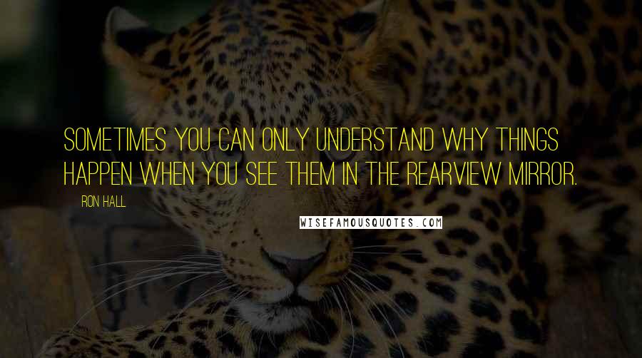 Ron Hall Quotes: Sometimes you can only understand why things happen when you see them in the rearview mirror.