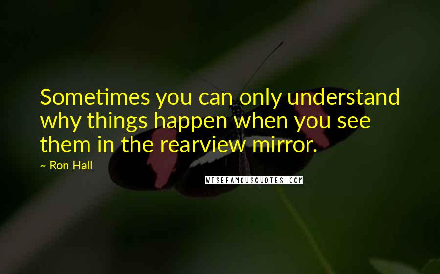 Ron Hall Quotes: Sometimes you can only understand why things happen when you see them in the rearview mirror.