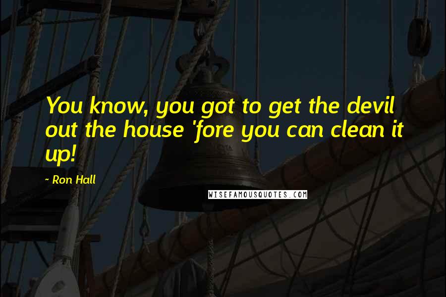 Ron Hall Quotes: You know, you got to get the devil out the house 'fore you can clean it up!