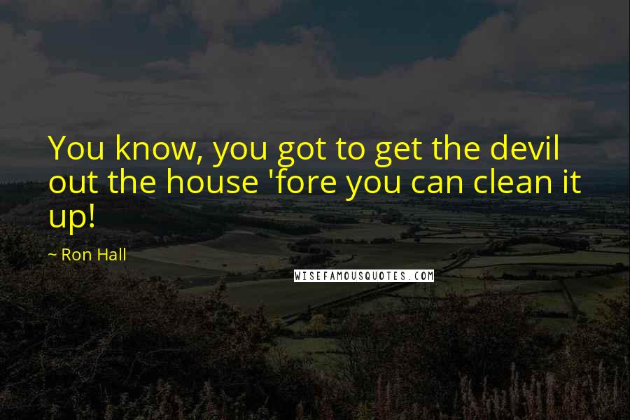 Ron Hall Quotes: You know, you got to get the devil out the house 'fore you can clean it up!