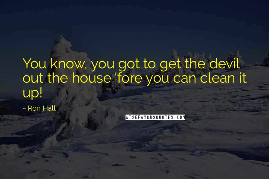 Ron Hall Quotes: You know, you got to get the devil out the house 'fore you can clean it up!