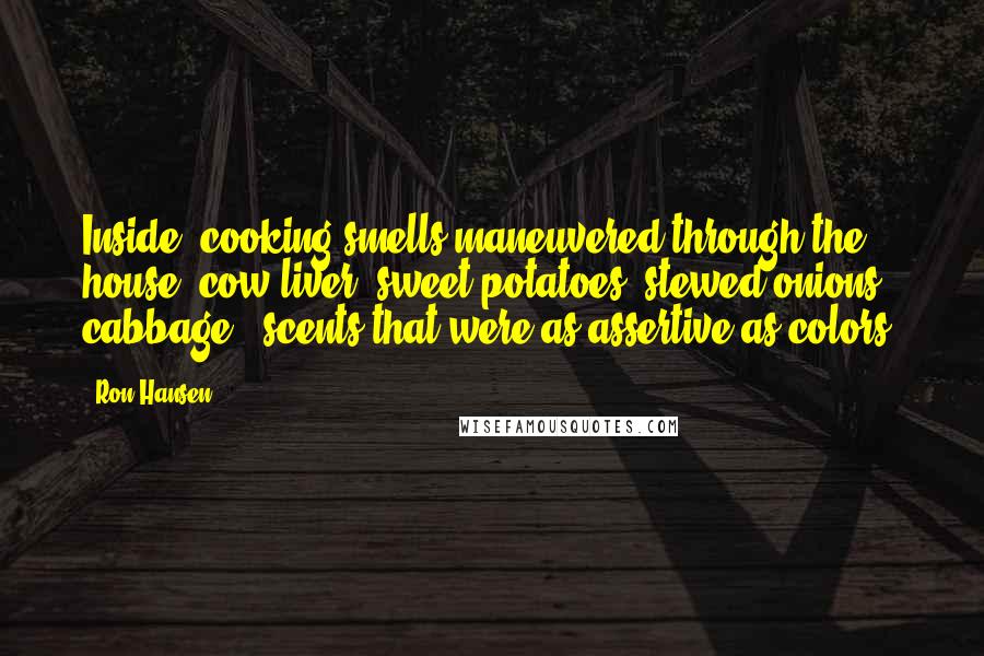 Ron Hansen Quotes: Inside, cooking smells maneuvered through the house: cow liver, sweet potatoes, stewed onions, cabbage - scents that were as assertive as colors.