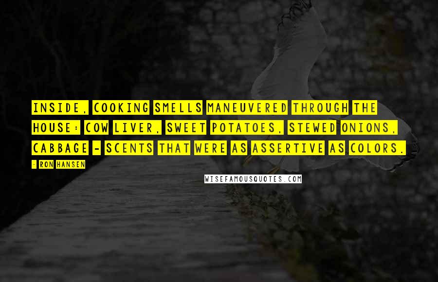 Ron Hansen Quotes: Inside, cooking smells maneuvered through the house: cow liver, sweet potatoes, stewed onions, cabbage - scents that were as assertive as colors.