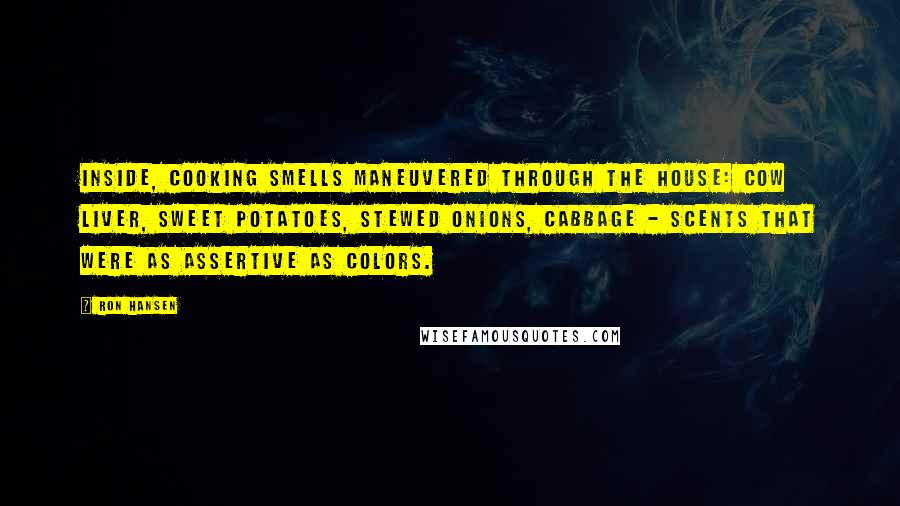 Ron Hansen Quotes: Inside, cooking smells maneuvered through the house: cow liver, sweet potatoes, stewed onions, cabbage - scents that were as assertive as colors.