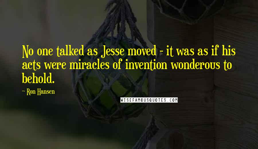 Ron Hansen Quotes: No one talked as Jesse moved - it was as if his acts were miracles of invention wonderous to behold.