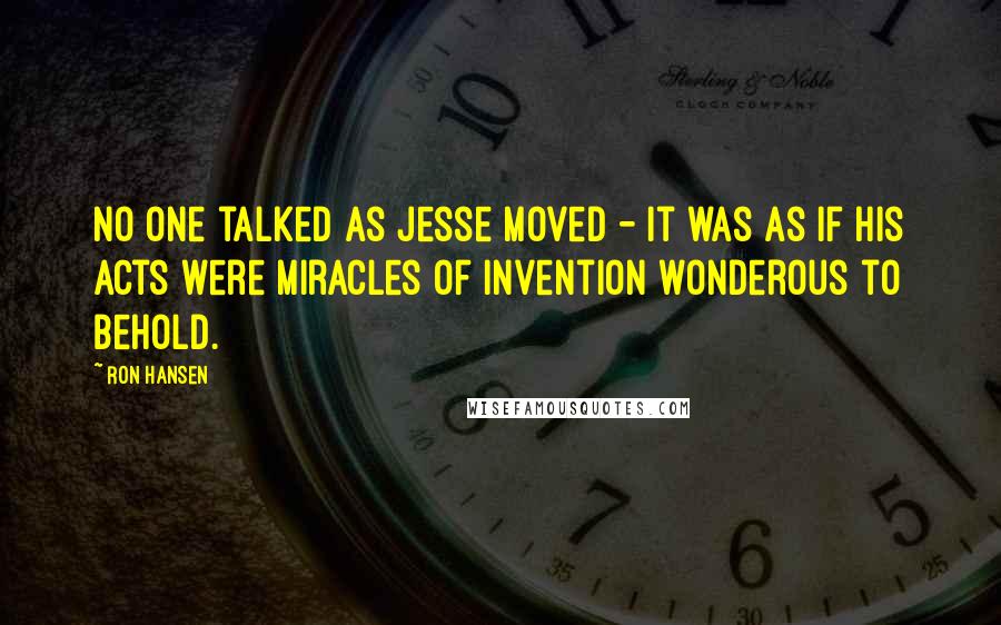 Ron Hansen Quotes: No one talked as Jesse moved - it was as if his acts were miracles of invention wonderous to behold.