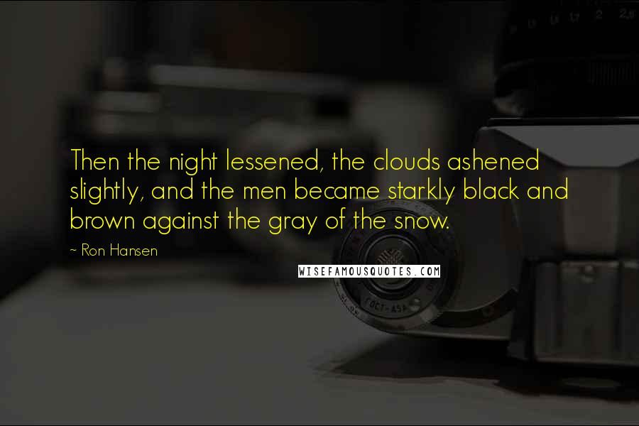 Ron Hansen Quotes: Then the night lessened, the clouds ashened slightly, and the men became starkly black and brown against the gray of the snow.