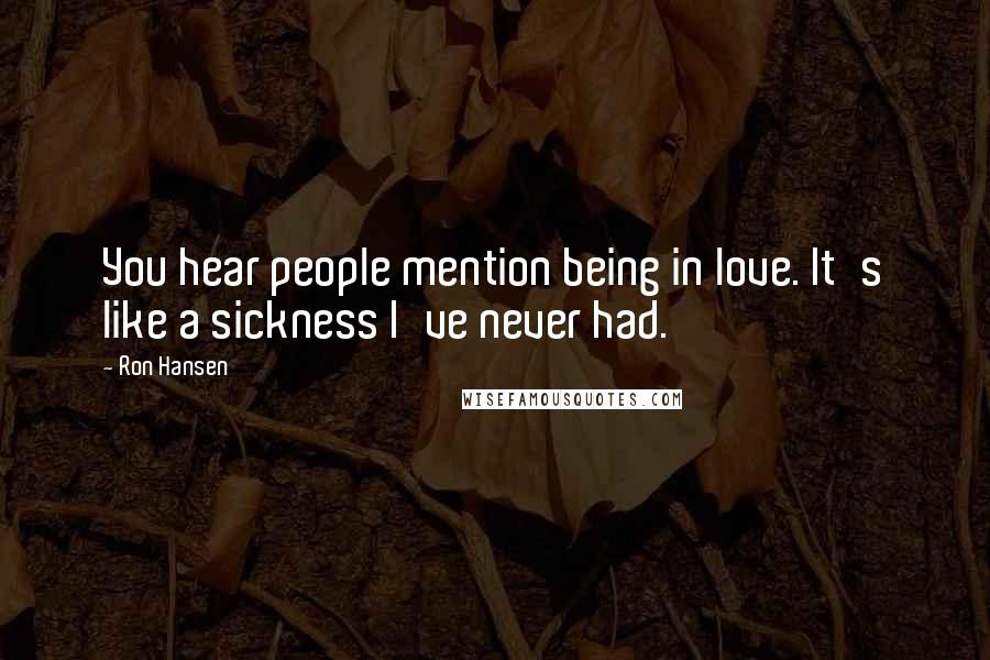 Ron Hansen Quotes: You hear people mention being in love. It's like a sickness I've never had.