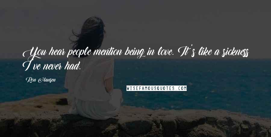 Ron Hansen Quotes: You hear people mention being in love. It's like a sickness I've never had.